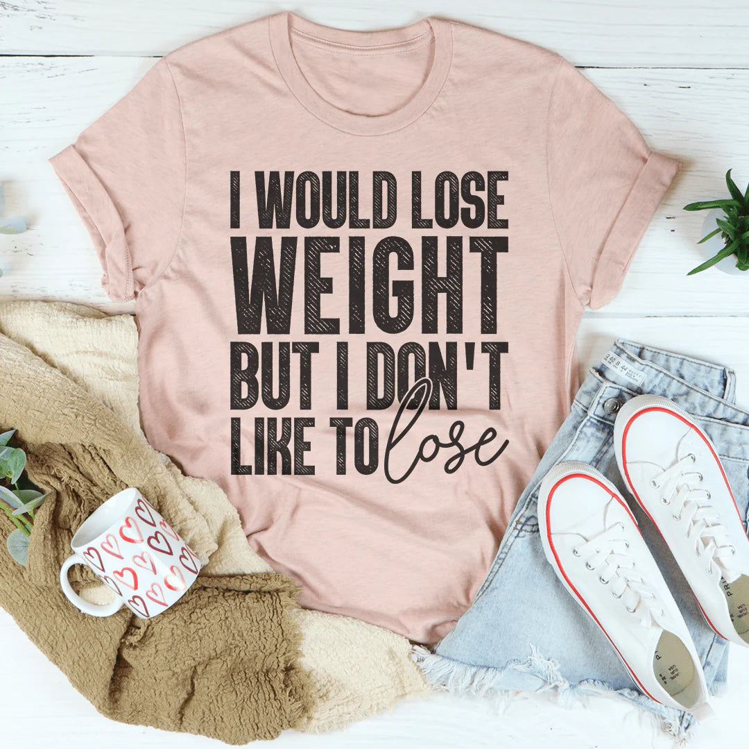 I Would Lose Weight but I Don'T like to Lose T-Shirt