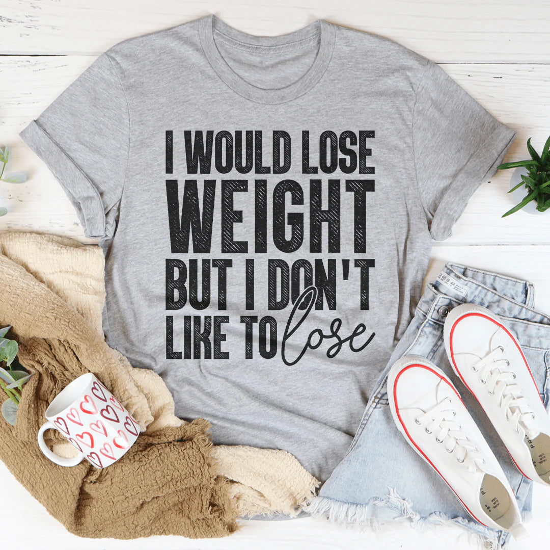 I Would Lose Weight but I Don'T like to Lose T-Shirt